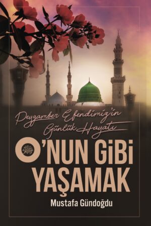 O’nun Gibi Yaşamak (Peygamber Efendimizin Günlük Hayatı)